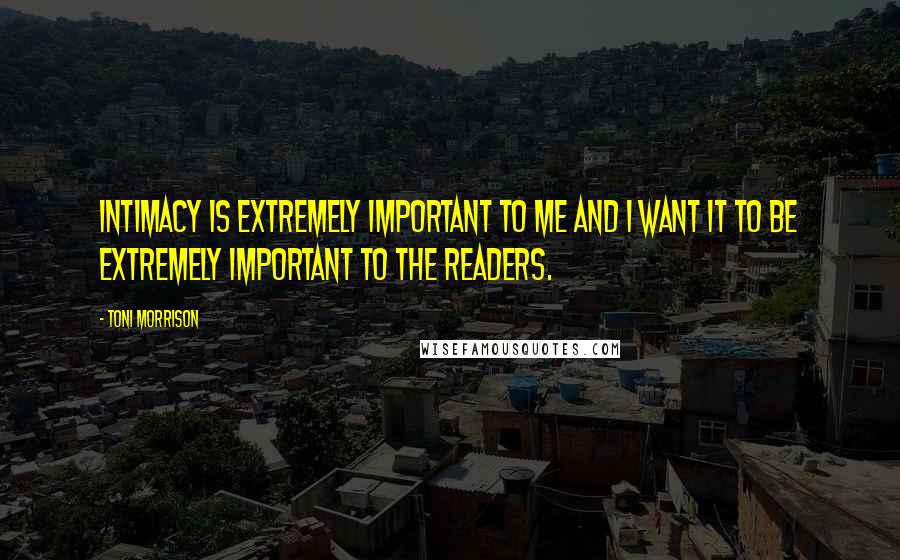 Toni Morrison Quotes: Intimacy is extremely important to me and I want it to be extremely important to the readers.