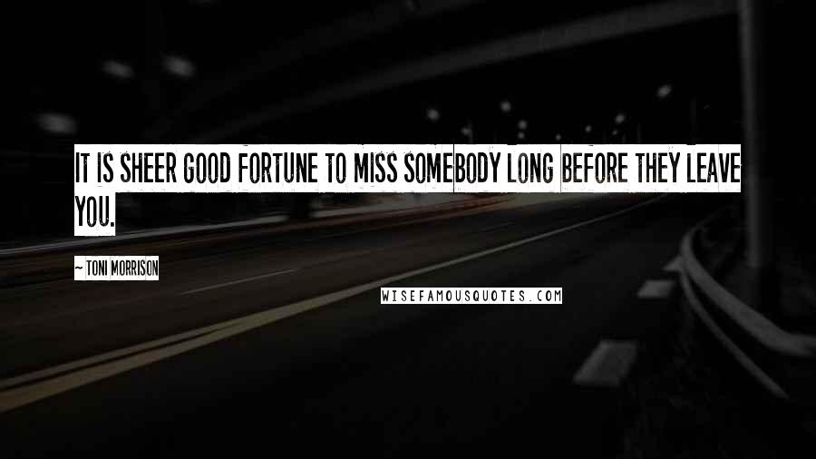 Toni Morrison Quotes: It is sheer good fortune to miss somebody long before they leave you.