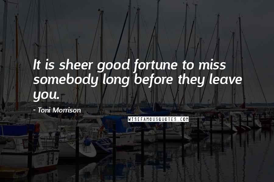 Toni Morrison Quotes: It is sheer good fortune to miss somebody long before they leave you.