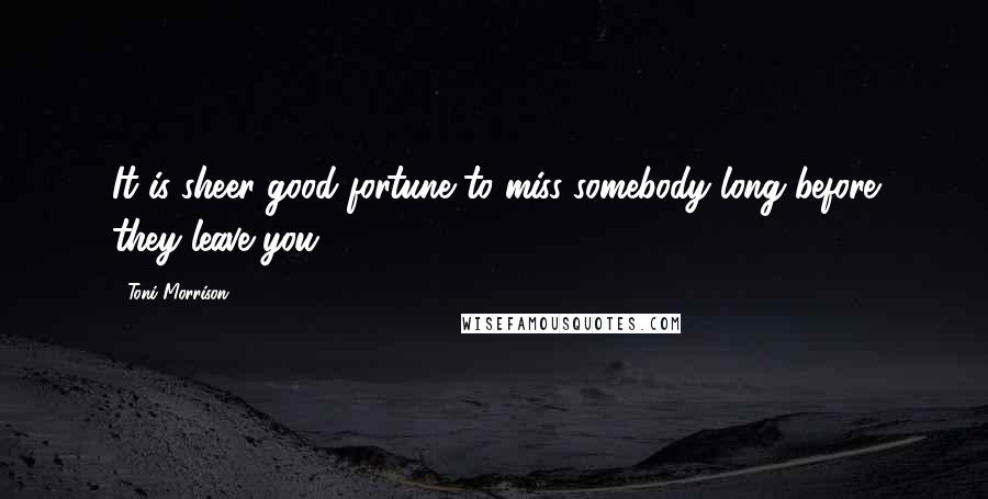 Toni Morrison Quotes: It is sheer good fortune to miss somebody long before they leave you.
