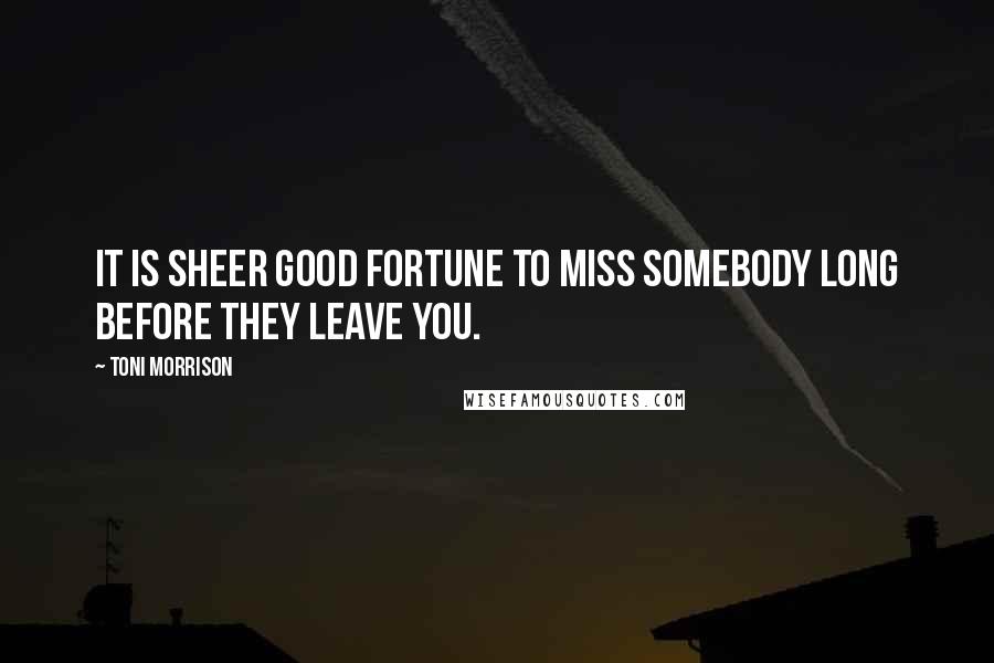 Toni Morrison Quotes: It is sheer good fortune to miss somebody long before they leave you.