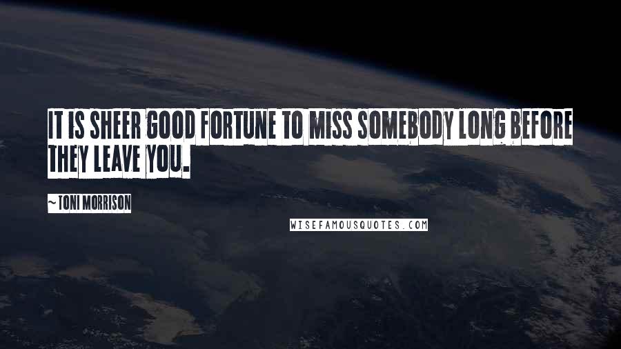 Toni Morrison Quotes: It is sheer good fortune to miss somebody long before they leave you.