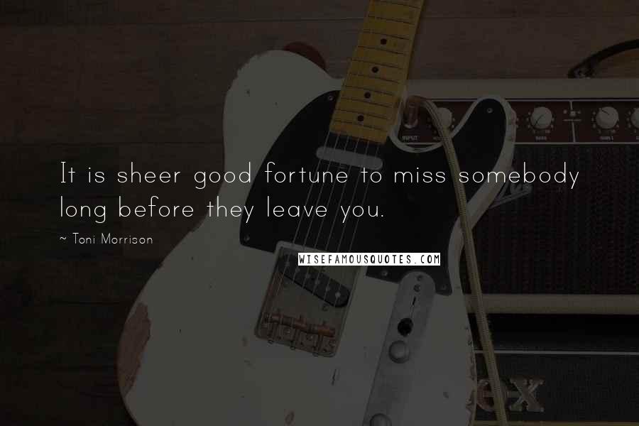 Toni Morrison Quotes: It is sheer good fortune to miss somebody long before they leave you.