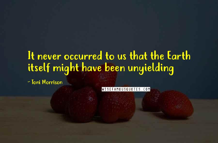 Toni Morrison Quotes: It never occurred to us that the Earth itself might have been unyielding