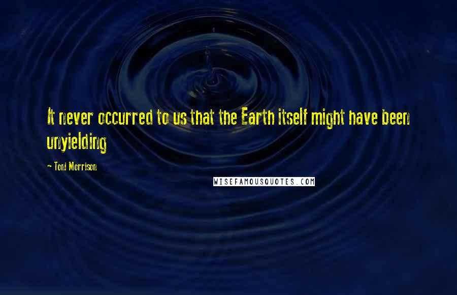 Toni Morrison Quotes: It never occurred to us that the Earth itself might have been unyielding