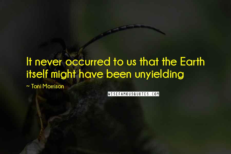 Toni Morrison Quotes: It never occurred to us that the Earth itself might have been unyielding