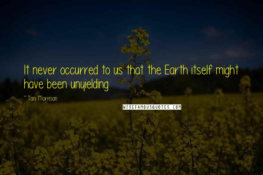 Toni Morrison Quotes: It never occurred to us that the Earth itself might have been unyielding