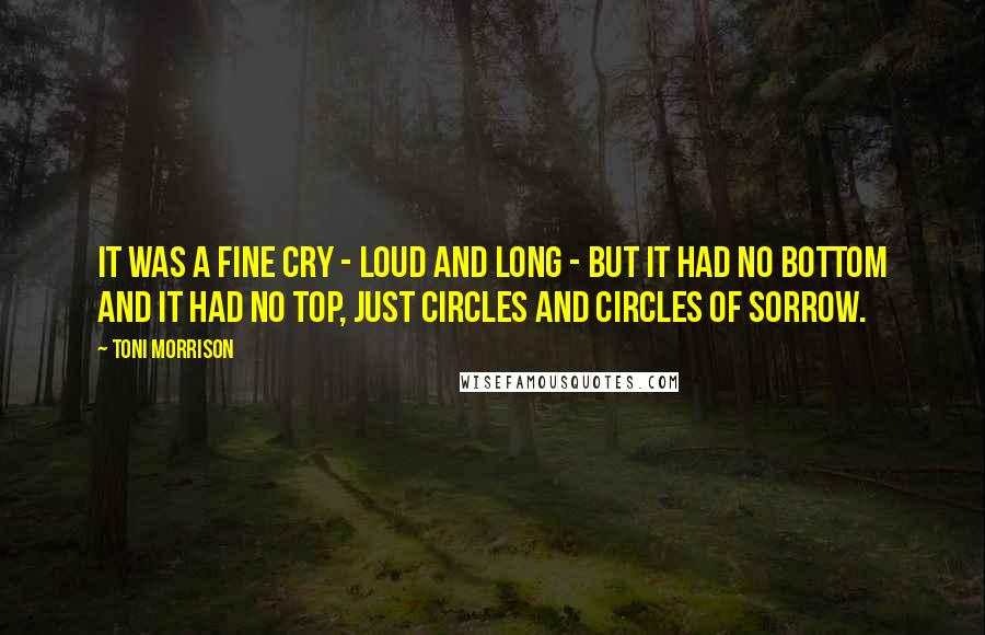 Toni Morrison Quotes: It was a fine cry - loud and long - but it had no bottom and it had no top, just circles and circles of sorrow.