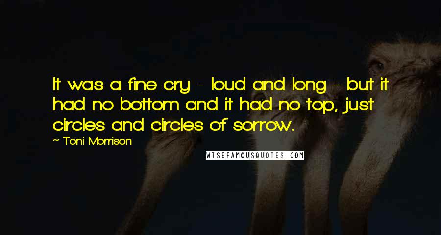 Toni Morrison Quotes: It was a fine cry - loud and long - but it had no bottom and it had no top, just circles and circles of sorrow.