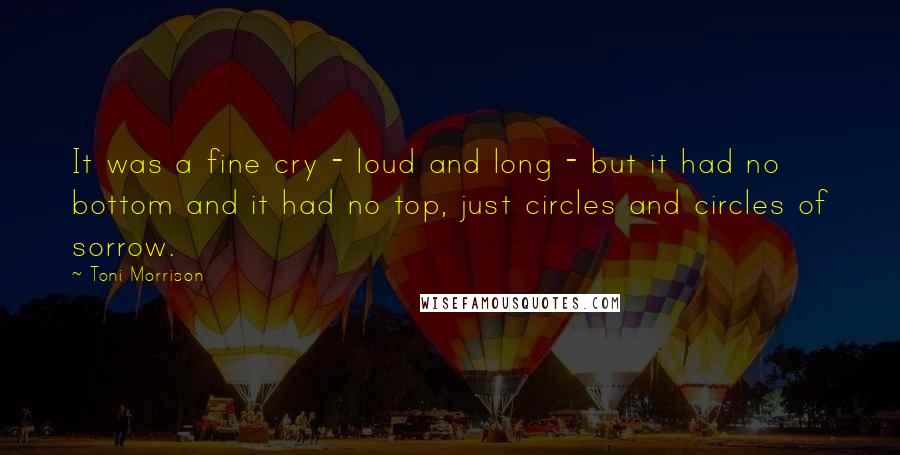 Toni Morrison Quotes: It was a fine cry - loud and long - but it had no bottom and it had no top, just circles and circles of sorrow.