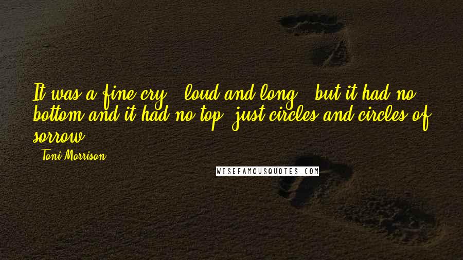 Toni Morrison Quotes: It was a fine cry - loud and long - but it had no bottom and it had no top, just circles and circles of sorrow.