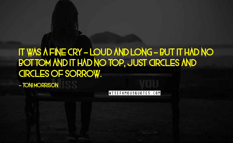 Toni Morrison Quotes: It was a fine cry - loud and long - but it had no bottom and it had no top, just circles and circles of sorrow.