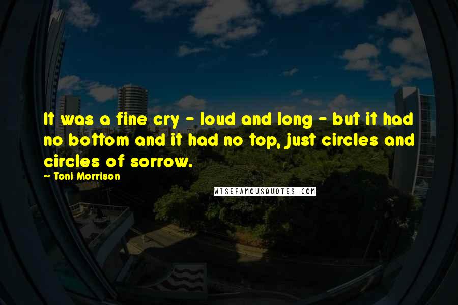 Toni Morrison Quotes: It was a fine cry - loud and long - but it had no bottom and it had no top, just circles and circles of sorrow.