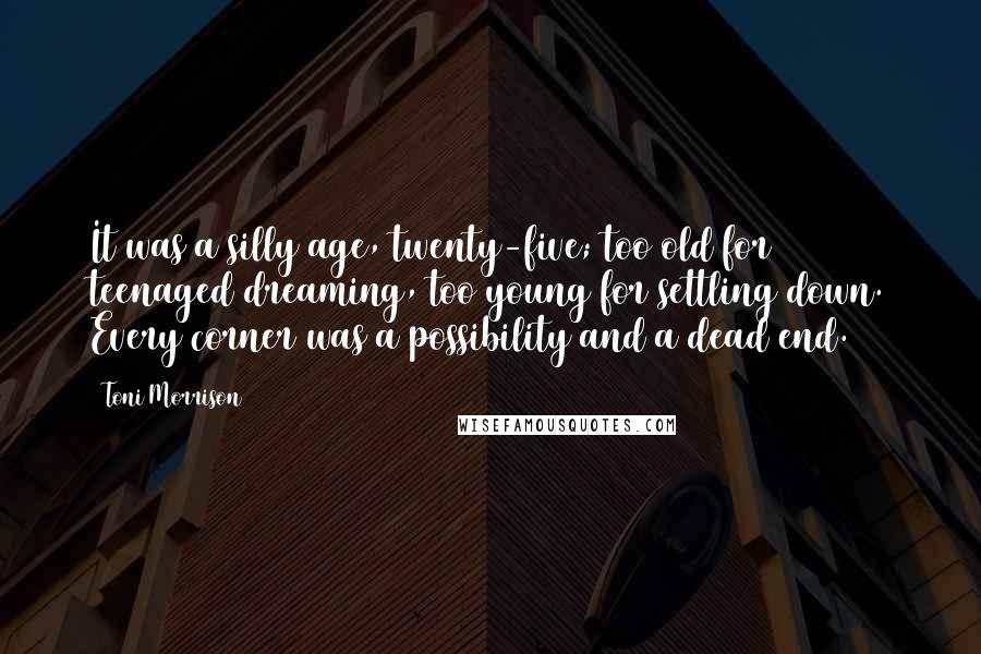 Toni Morrison Quotes: It was a silly age, twenty-five; too old for teenaged dreaming, too young for settling down. Every corner was a possibility and a dead end.