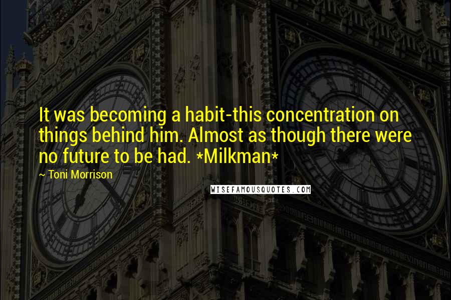 Toni Morrison Quotes: It was becoming a habit-this concentration on things behind him. Almost as though there were no future to be had. *Milkman*