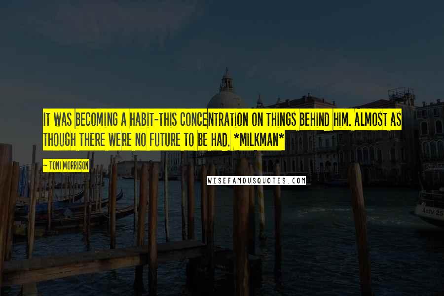 Toni Morrison Quotes: It was becoming a habit-this concentration on things behind him. Almost as though there were no future to be had. *Milkman*