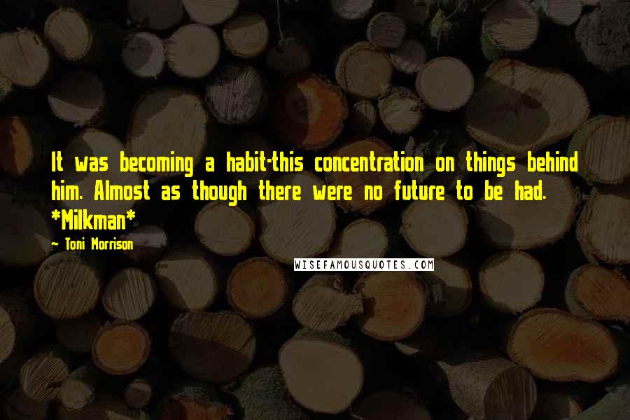 Toni Morrison Quotes: It was becoming a habit-this concentration on things behind him. Almost as though there were no future to be had. *Milkman*