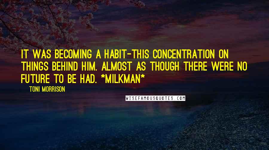 Toni Morrison Quotes: It was becoming a habit-this concentration on things behind him. Almost as though there were no future to be had. *Milkman*
