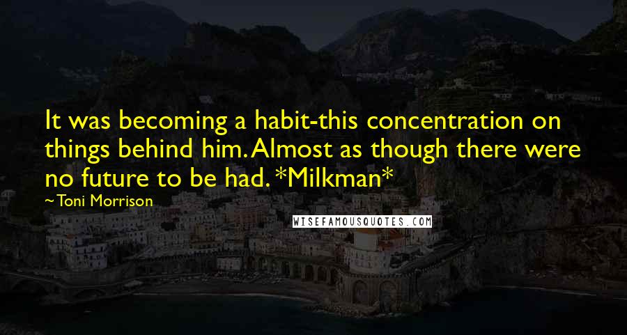 Toni Morrison Quotes: It was becoming a habit-this concentration on things behind him. Almost as though there were no future to be had. *Milkman*