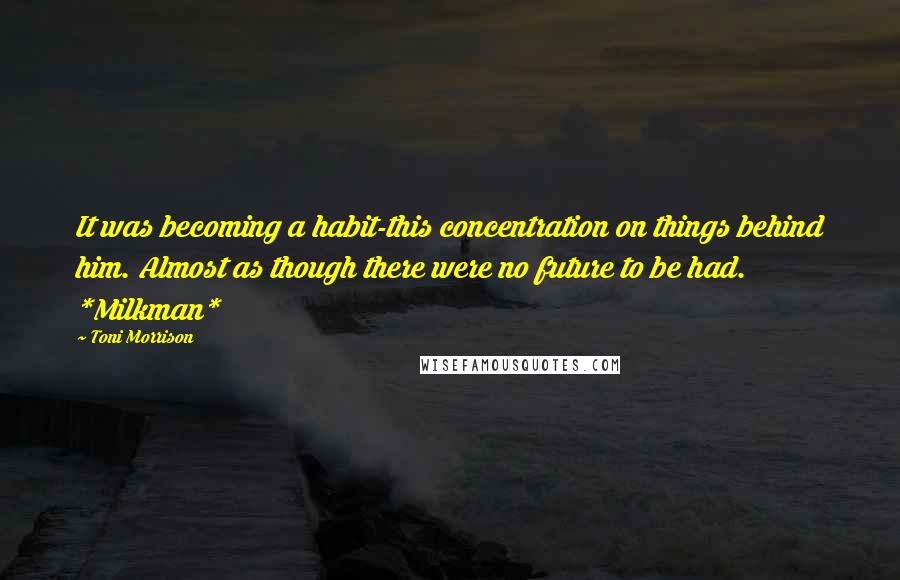 Toni Morrison Quotes: It was becoming a habit-this concentration on things behind him. Almost as though there were no future to be had. *Milkman*