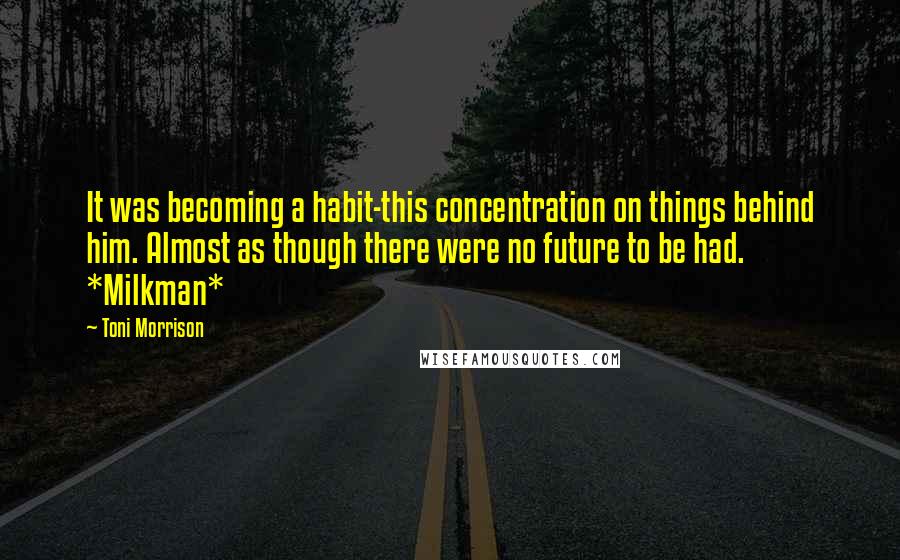 Toni Morrison Quotes: It was becoming a habit-this concentration on things behind him. Almost as though there were no future to be had. *Milkman*