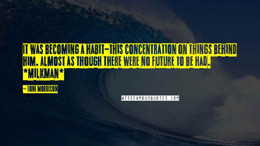 Toni Morrison Quotes: It was becoming a habit-this concentration on things behind him. Almost as though there were no future to be had. *Milkman*