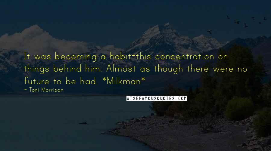 Toni Morrison Quotes: It was becoming a habit-this concentration on things behind him. Almost as though there were no future to be had. *Milkman*