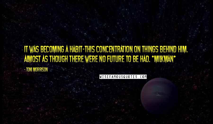 Toni Morrison Quotes: It was becoming a habit-this concentration on things behind him. Almost as though there were no future to be had. *Milkman*