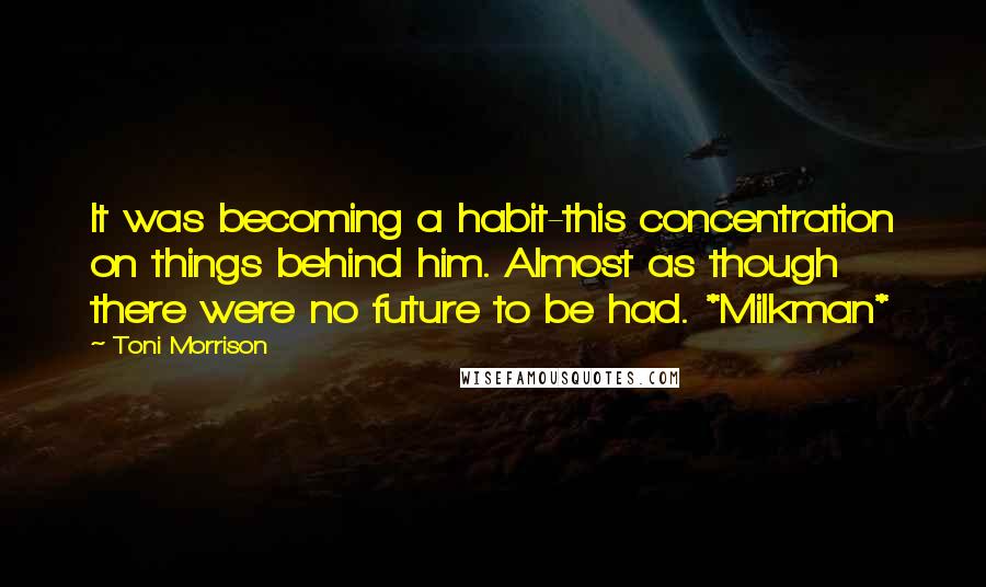 Toni Morrison Quotes: It was becoming a habit-this concentration on things behind him. Almost as though there were no future to be had. *Milkman*