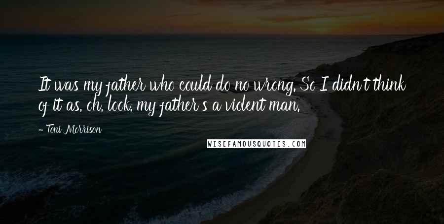 Toni Morrison Quotes: It was my father who could do no wrong. So I didn't think of it as, oh, look, my father's a violent man.