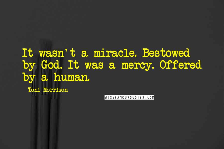 Toni Morrison Quotes: It wasn't a miracle. Bestowed by God. It was a mercy. Offered by a human.