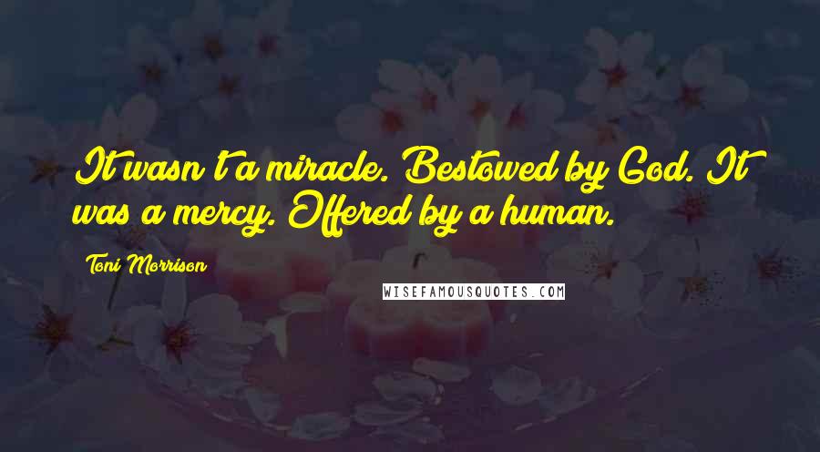 Toni Morrison Quotes: It wasn't a miracle. Bestowed by God. It was a mercy. Offered by a human.