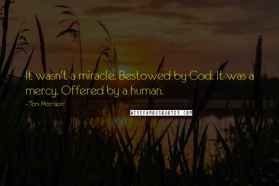 Toni Morrison Quotes: It wasn't a miracle. Bestowed by God. It was a mercy. Offered by a human.