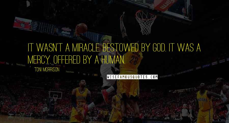 Toni Morrison Quotes: It wasn't a miracle. Bestowed by God. It was a mercy. Offered by a human.