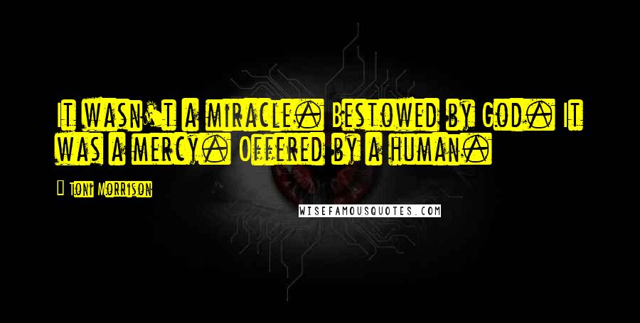 Toni Morrison Quotes: It wasn't a miracle. Bestowed by God. It was a mercy. Offered by a human.