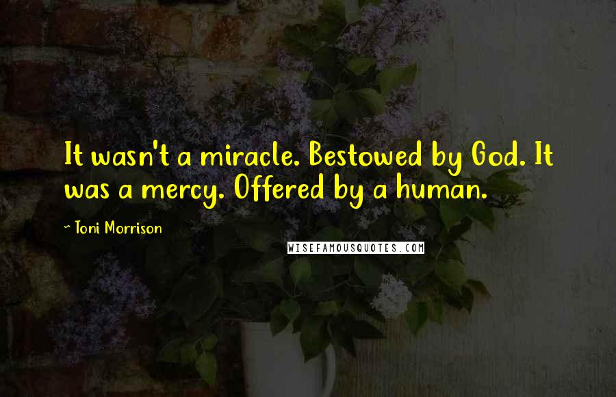 Toni Morrison Quotes: It wasn't a miracle. Bestowed by God. It was a mercy. Offered by a human.
