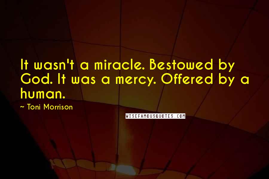 Toni Morrison Quotes: It wasn't a miracle. Bestowed by God. It was a mercy. Offered by a human.