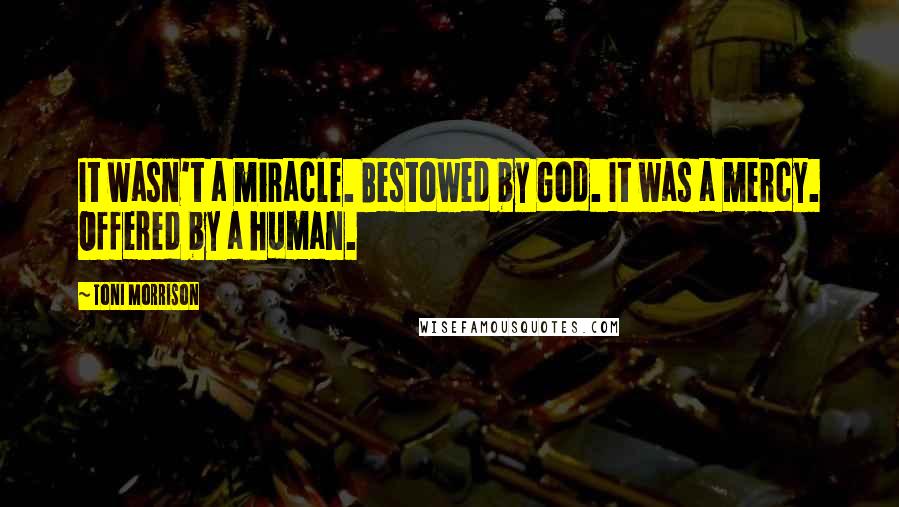 Toni Morrison Quotes: It wasn't a miracle. Bestowed by God. It was a mercy. Offered by a human.