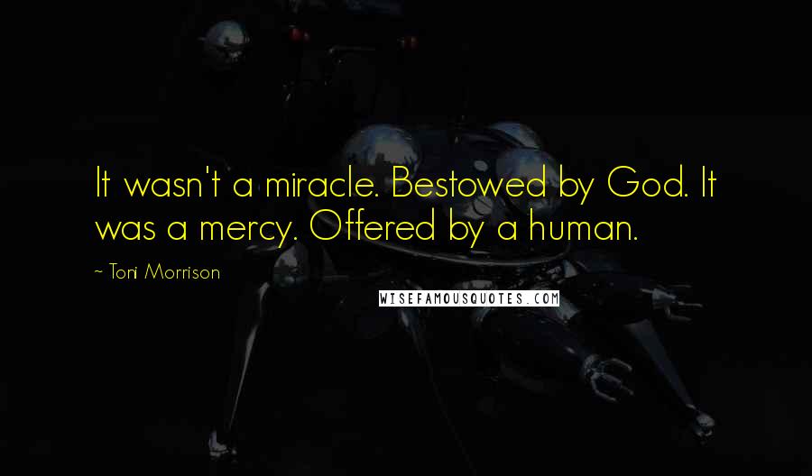 Toni Morrison Quotes: It wasn't a miracle. Bestowed by God. It was a mercy. Offered by a human.