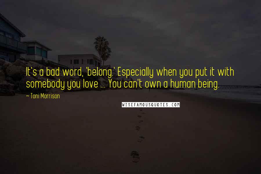 Toni Morrison Quotes: It's a bad word, 'belong.' Especially when you put it with somebody you love ... You can't own a human being.