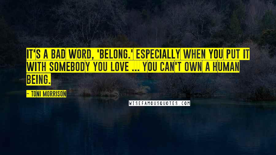 Toni Morrison Quotes: It's a bad word, 'belong.' Especially when you put it with somebody you love ... You can't own a human being.