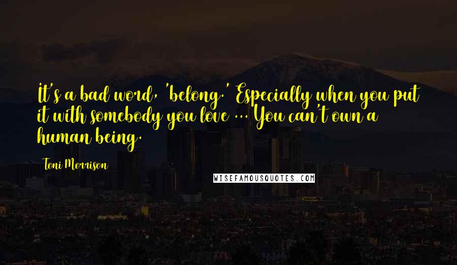 Toni Morrison Quotes: It's a bad word, 'belong.' Especially when you put it with somebody you love ... You can't own a human being.