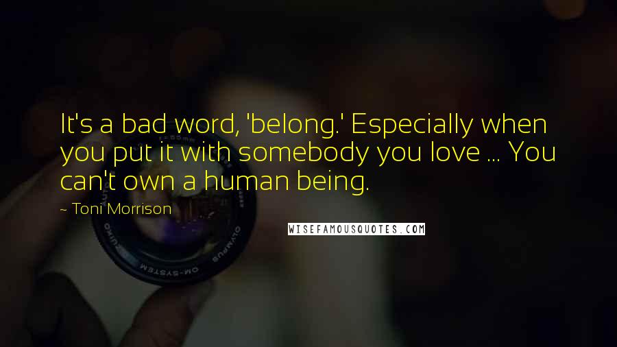 Toni Morrison Quotes: It's a bad word, 'belong.' Especially when you put it with somebody you love ... You can't own a human being.