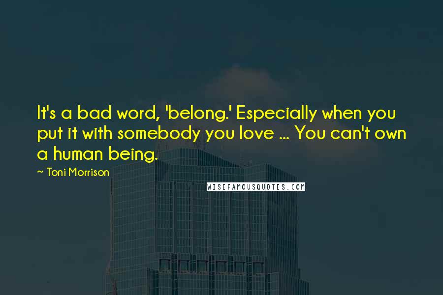 Toni Morrison Quotes: It's a bad word, 'belong.' Especially when you put it with somebody you love ... You can't own a human being.