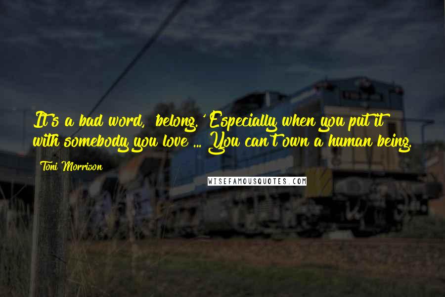 Toni Morrison Quotes: It's a bad word, 'belong.' Especially when you put it with somebody you love ... You can't own a human being.