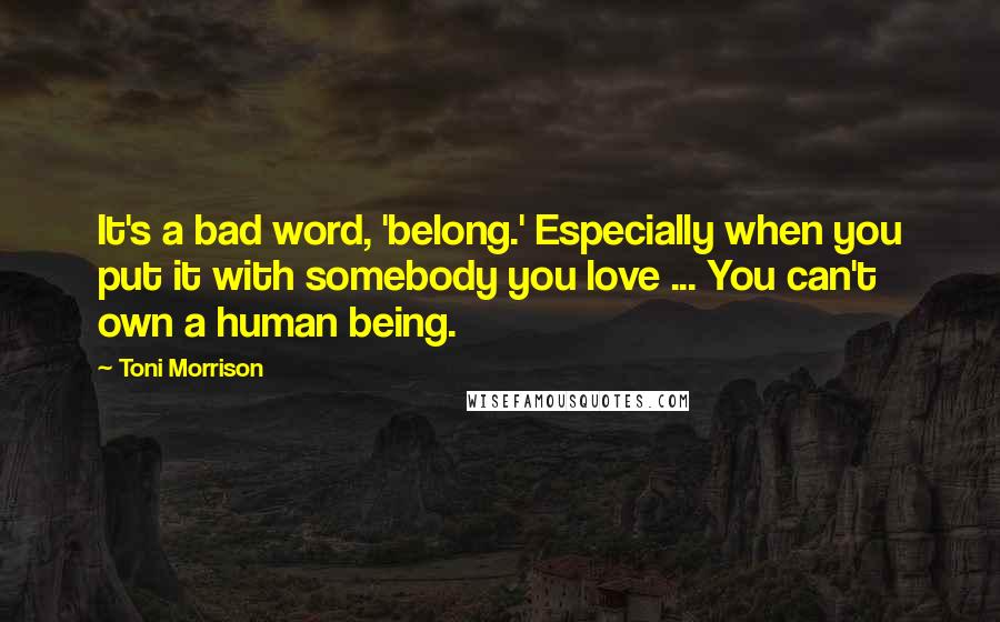Toni Morrison Quotes: It's a bad word, 'belong.' Especially when you put it with somebody you love ... You can't own a human being.
