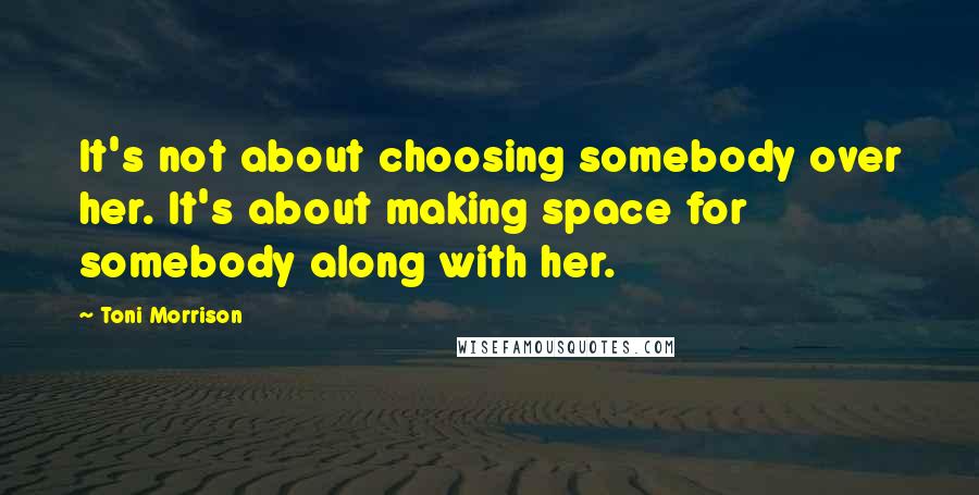 Toni Morrison Quotes: It's not about choosing somebody over her. It's about making space for somebody along with her.