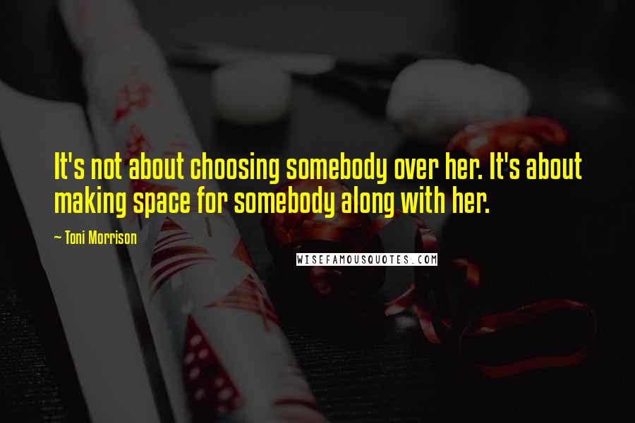 Toni Morrison Quotes: It's not about choosing somebody over her. It's about making space for somebody along with her.