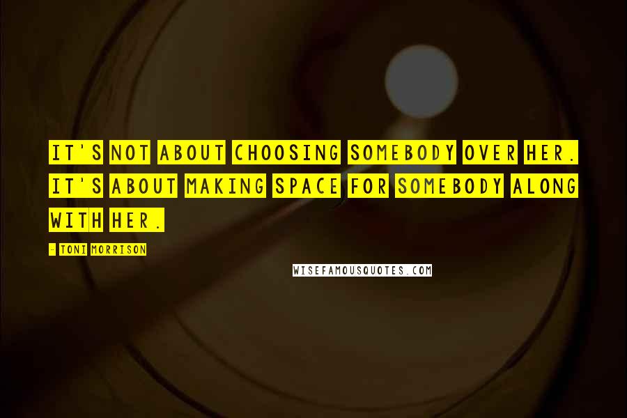 Toni Morrison Quotes: It's not about choosing somebody over her. It's about making space for somebody along with her.