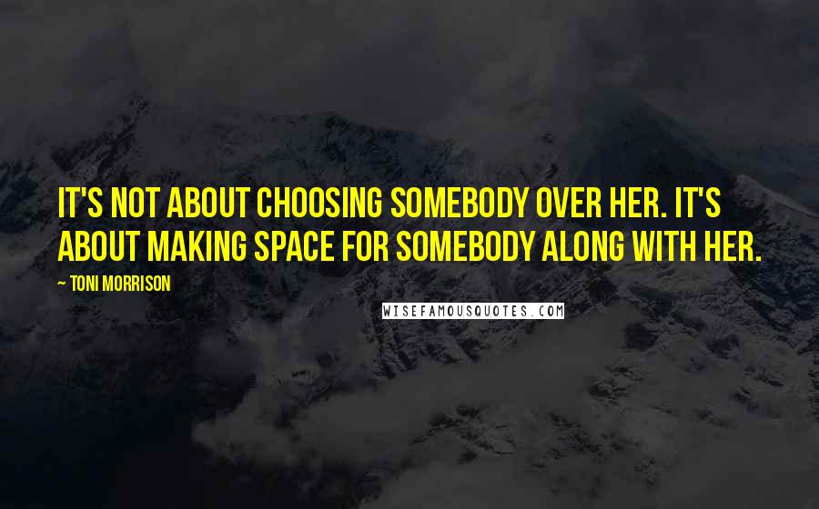 Toni Morrison Quotes: It's not about choosing somebody over her. It's about making space for somebody along with her.